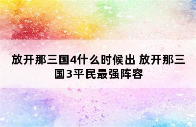 放开那三国4什么时候出 放开那三国3平民最强阵容